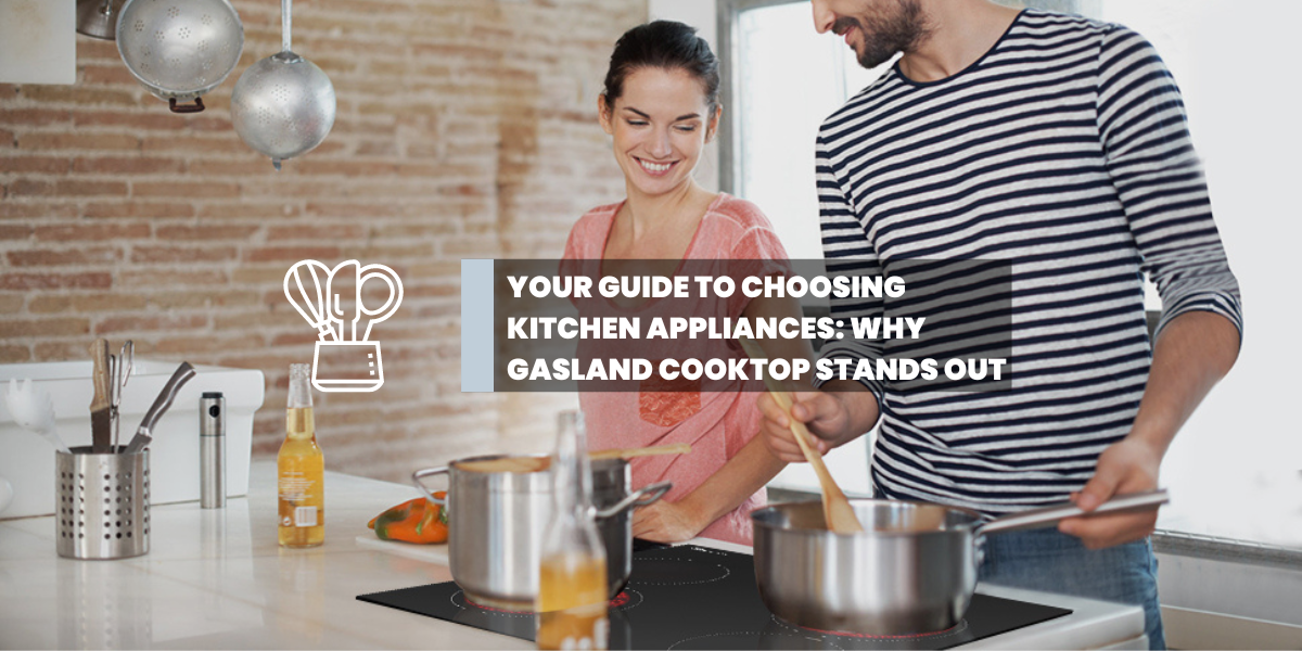 Your Guide to Choosing Kitchen Appliances: Why GASLAND Cooktop Stands Out